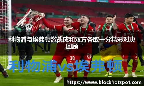 利物浦与埃弗顿激战成和双方各取一分精彩对决回顾